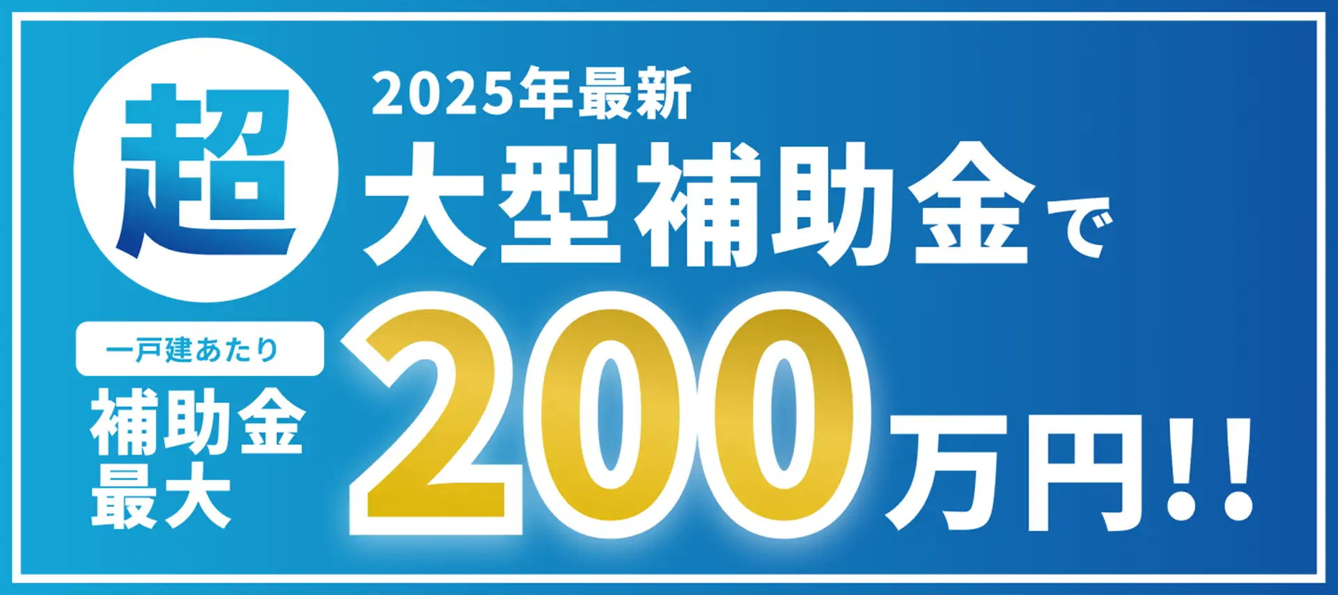 2025年最新超大型補助金で一戸建あたり補助金最大200万円。今なら補助金で最大〇〇%相当還元のリフォームチャンス。